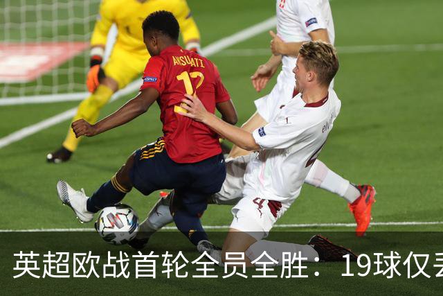 英超欧战首轮全员全胜：19球仅丢4球统治欧洲